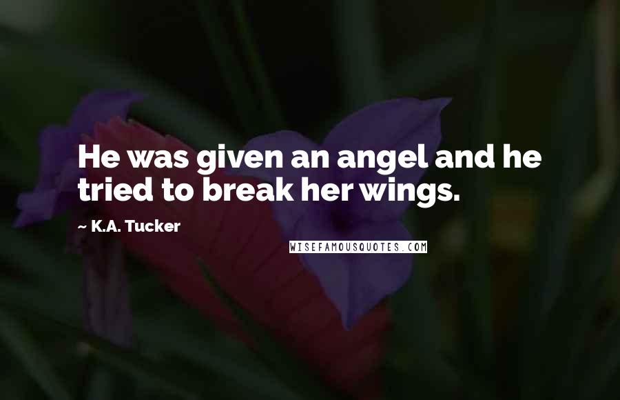 K.A. Tucker Quotes: He was given an angel and he tried to break her wings.