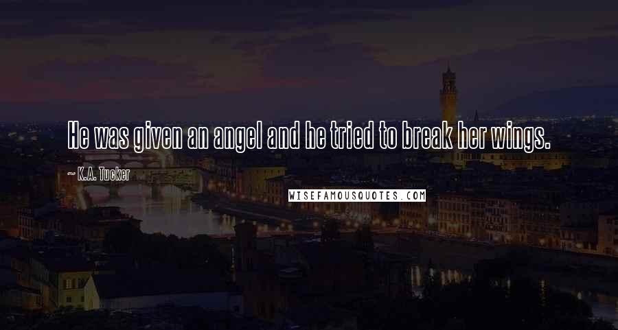 K.A. Tucker Quotes: He was given an angel and he tried to break her wings.