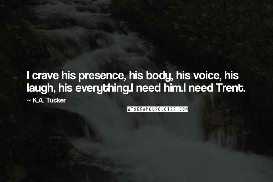 K.A. Tucker Quotes: I crave his presence, his body, his voice, his laugh, his everything.I need him.I need Trent.