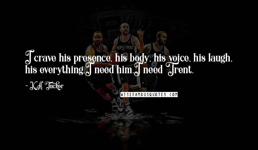 K.A. Tucker Quotes: I crave his presence, his body, his voice, his laugh, his everything.I need him.I need Trent.