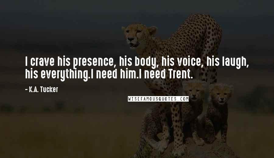 K.A. Tucker Quotes: I crave his presence, his body, his voice, his laugh, his everything.I need him.I need Trent.