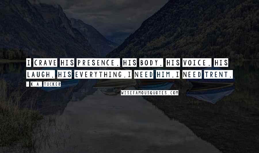 K.A. Tucker Quotes: I crave his presence, his body, his voice, his laugh, his everything.I need him.I need Trent.