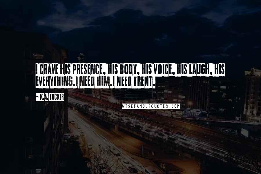 K.A. Tucker Quotes: I crave his presence, his body, his voice, his laugh, his everything.I need him.I need Trent.