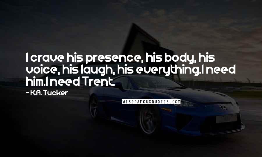 K.A. Tucker Quotes: I crave his presence, his body, his voice, his laugh, his everything.I need him.I need Trent.