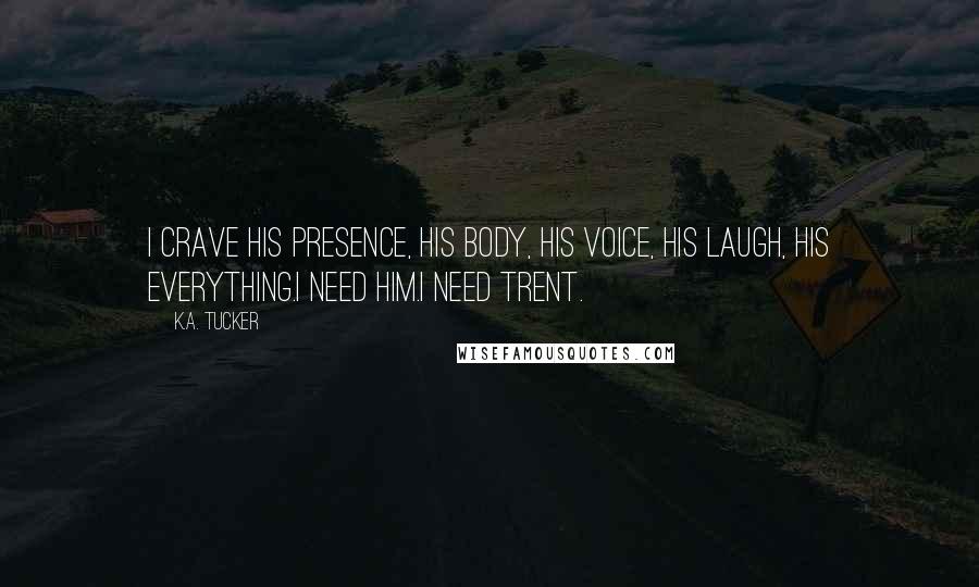 K.A. Tucker Quotes: I crave his presence, his body, his voice, his laugh, his everything.I need him.I need Trent.