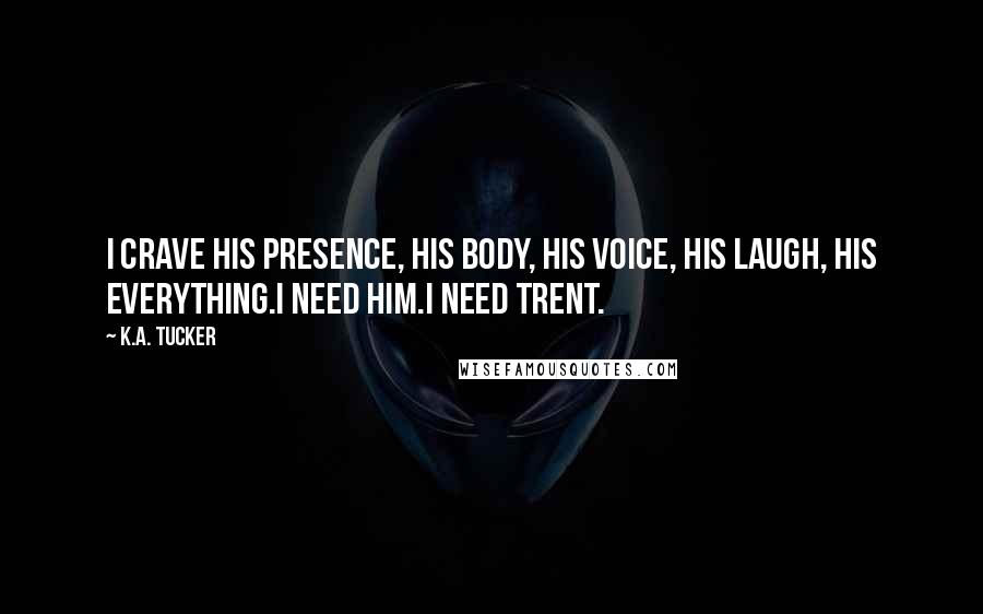 K.A. Tucker Quotes: I crave his presence, his body, his voice, his laugh, his everything.I need him.I need Trent.