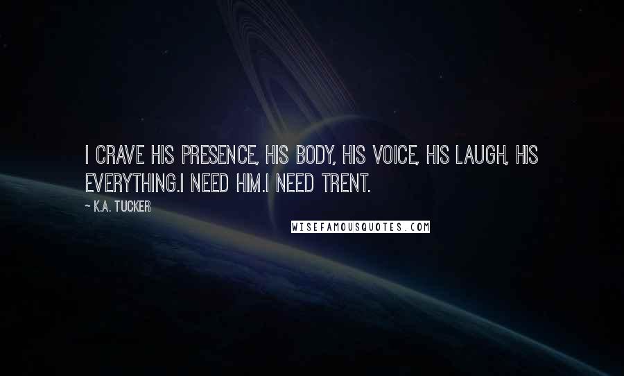 K.A. Tucker Quotes: I crave his presence, his body, his voice, his laugh, his everything.I need him.I need Trent.