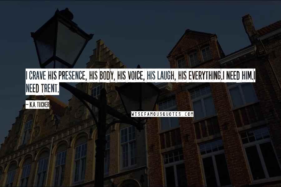 K.A. Tucker Quotes: I crave his presence, his body, his voice, his laugh, his everything.I need him.I need Trent.