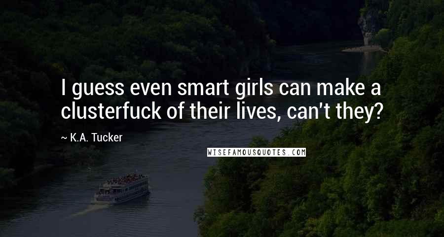 K.A. Tucker Quotes: I guess even smart girls can make a clusterfuck of their lives, can't they?