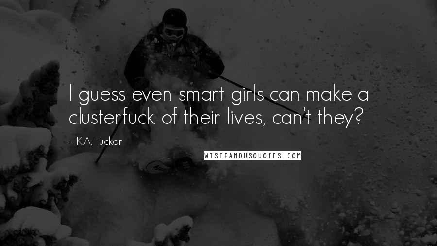 K.A. Tucker Quotes: I guess even smart girls can make a clusterfuck of their lives, can't they?