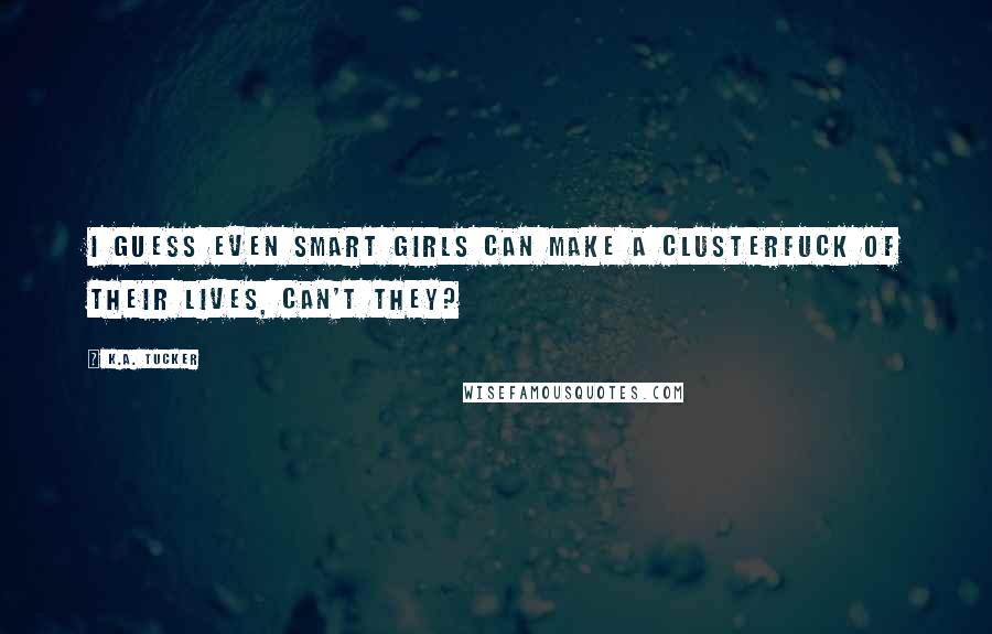 K.A. Tucker Quotes: I guess even smart girls can make a clusterfuck of their lives, can't they?