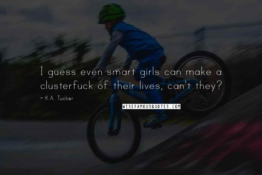 K.A. Tucker Quotes: I guess even smart girls can make a clusterfuck of their lives, can't they?