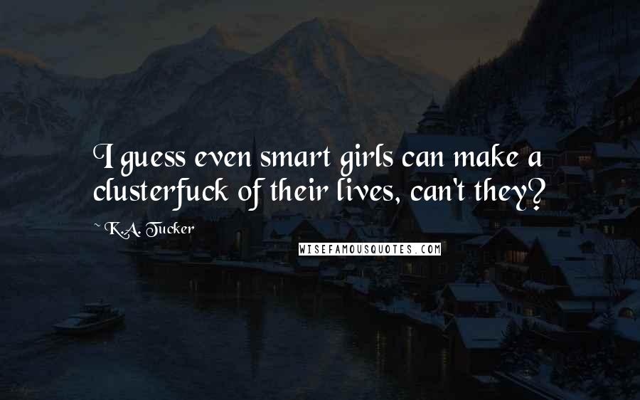 K.A. Tucker Quotes: I guess even smart girls can make a clusterfuck of their lives, can't they?