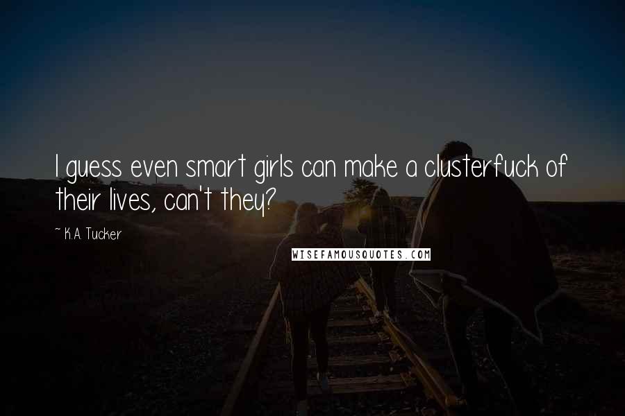 K.A. Tucker Quotes: I guess even smart girls can make a clusterfuck of their lives, can't they?