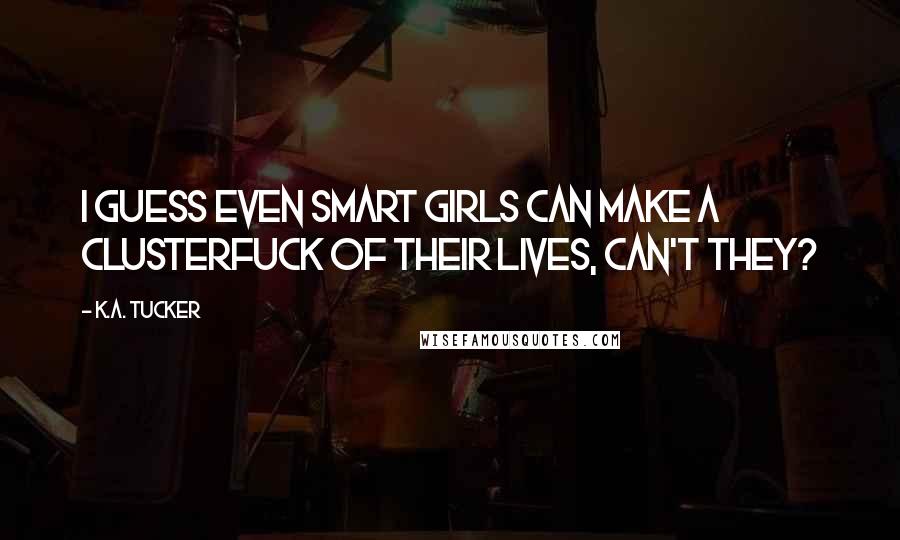 K.A. Tucker Quotes: I guess even smart girls can make a clusterfuck of their lives, can't they?