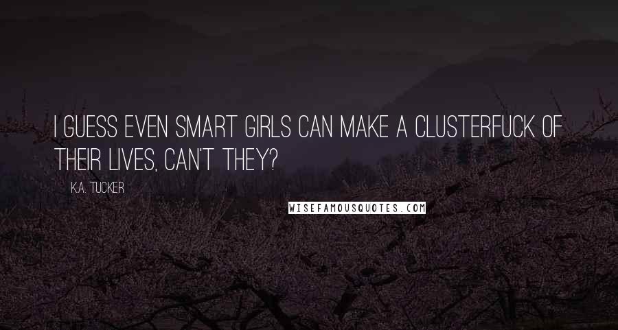 K.A. Tucker Quotes: I guess even smart girls can make a clusterfuck of their lives, can't they?