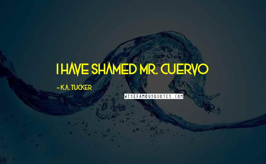 K.A. Tucker Quotes: I have shamed Mr. Cuervo