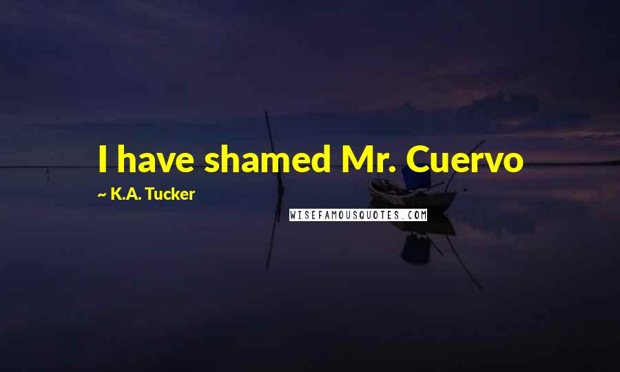 K.A. Tucker Quotes: I have shamed Mr. Cuervo