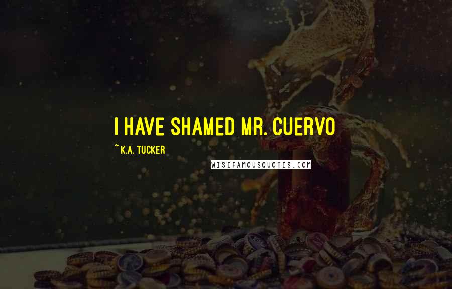 K.A. Tucker Quotes: I have shamed Mr. Cuervo