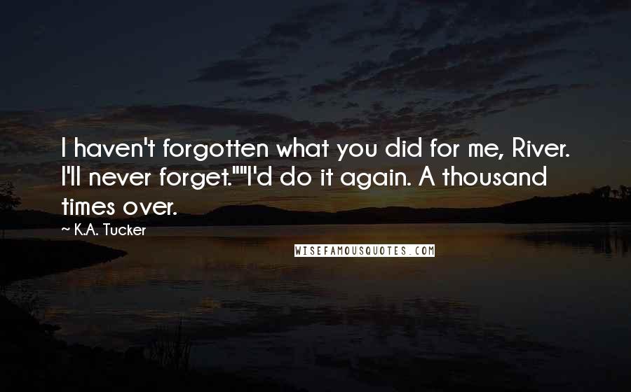 K.A. Tucker Quotes: I haven't forgotten what you did for me, River. I'll never forget.""I'd do it again. A thousand times over.