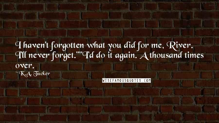 K.A. Tucker Quotes: I haven't forgotten what you did for me, River. I'll never forget.""I'd do it again. A thousand times over.