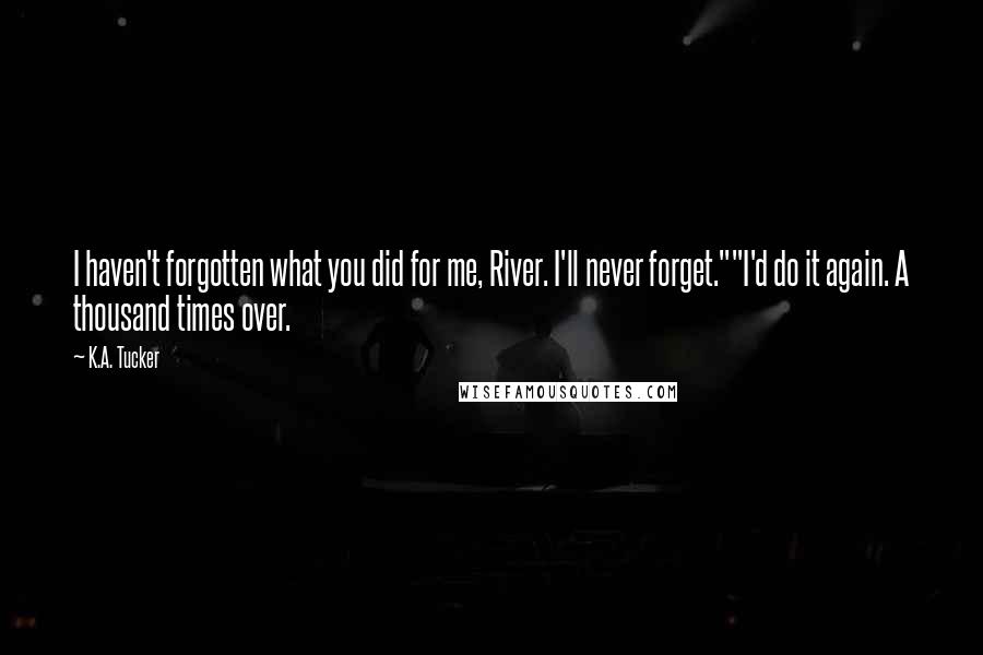 K.A. Tucker Quotes: I haven't forgotten what you did for me, River. I'll never forget.""I'd do it again. A thousand times over.