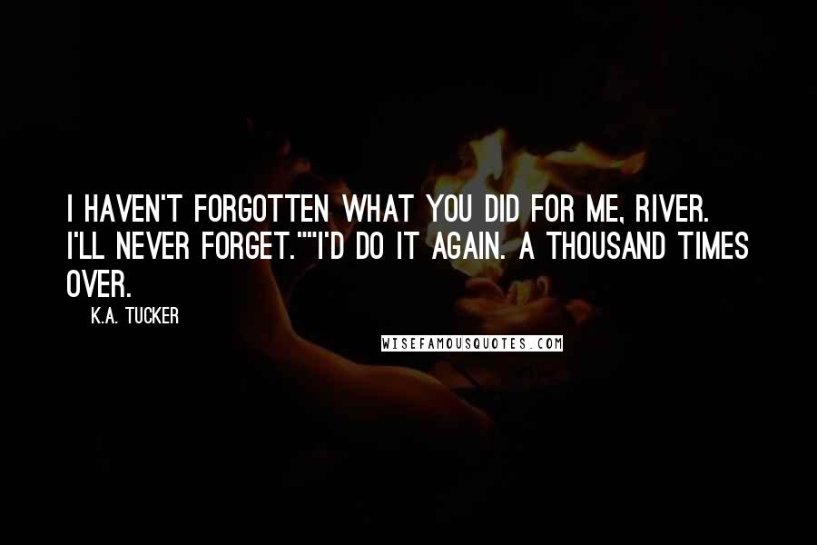 K.A. Tucker Quotes: I haven't forgotten what you did for me, River. I'll never forget.""I'd do it again. A thousand times over.