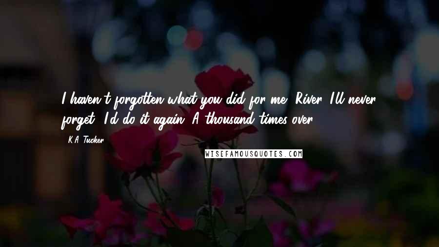 K.A. Tucker Quotes: I haven't forgotten what you did for me, River. I'll never forget.""I'd do it again. A thousand times over.