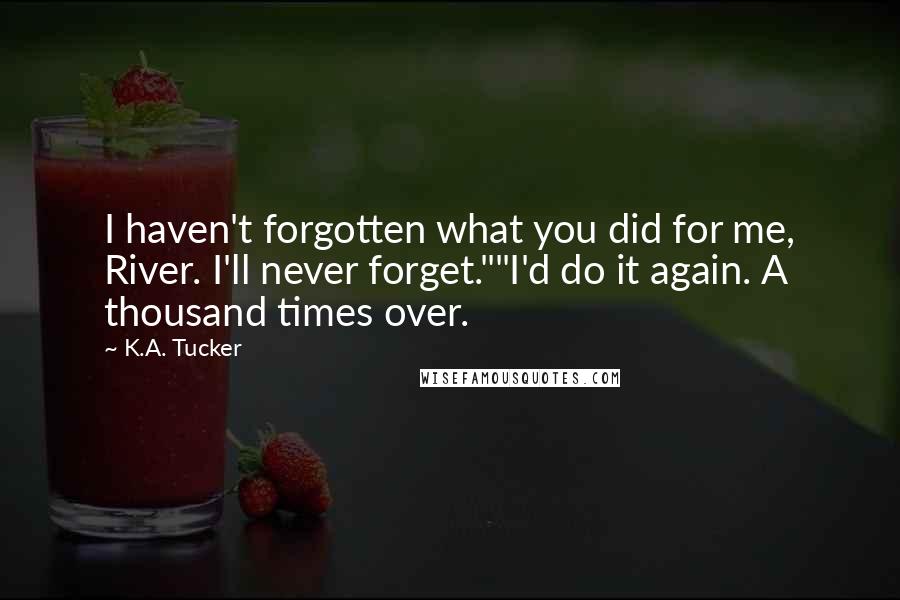 K.A. Tucker Quotes: I haven't forgotten what you did for me, River. I'll never forget.""I'd do it again. A thousand times over.