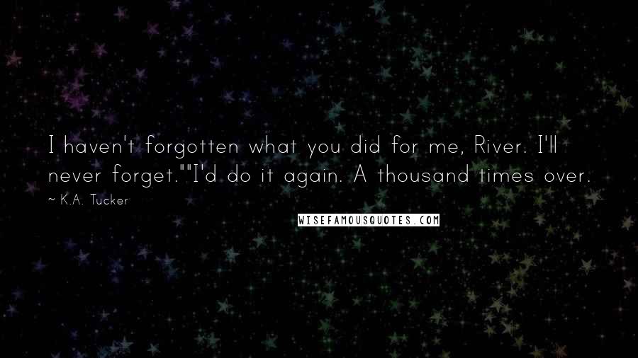 K.A. Tucker Quotes: I haven't forgotten what you did for me, River. I'll never forget.""I'd do it again. A thousand times over.