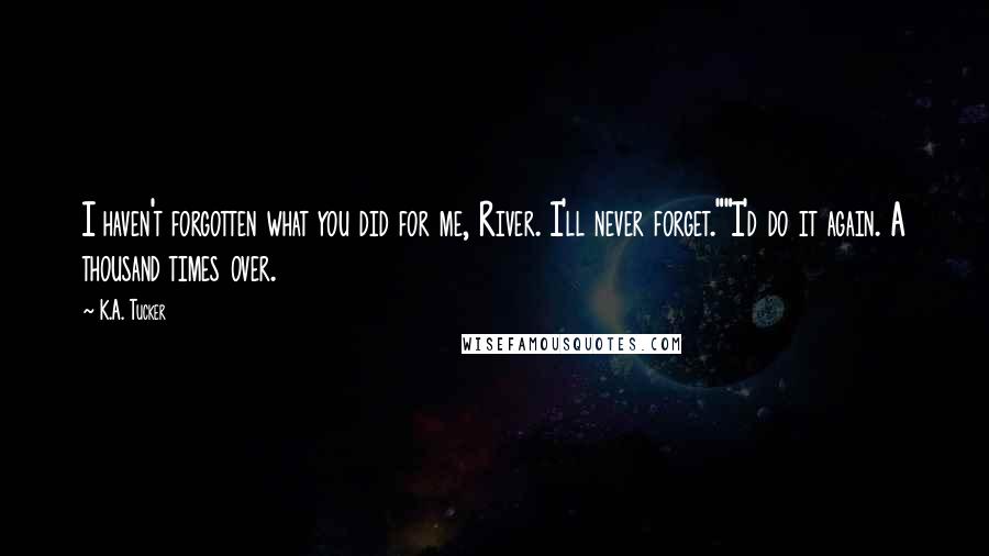 K.A. Tucker Quotes: I haven't forgotten what you did for me, River. I'll never forget.""I'd do it again. A thousand times over.