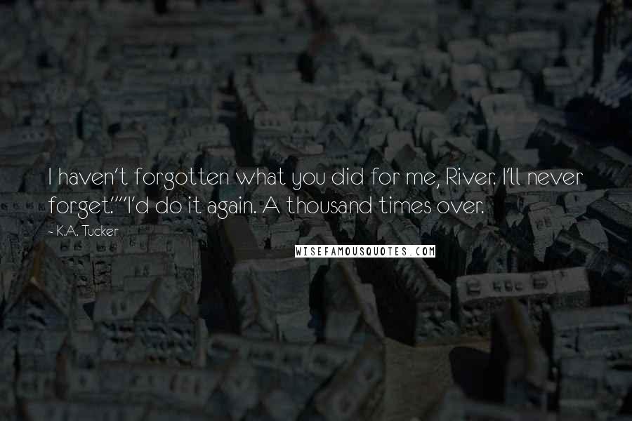 K.A. Tucker Quotes: I haven't forgotten what you did for me, River. I'll never forget.""I'd do it again. A thousand times over.