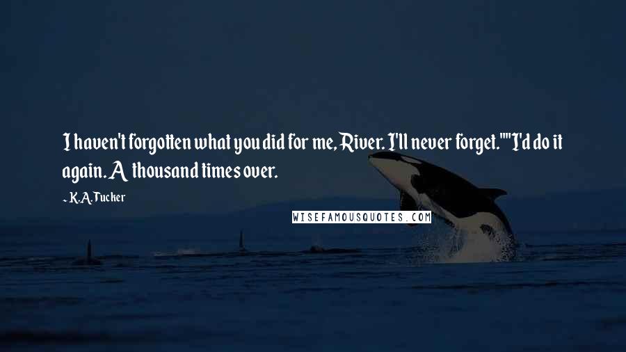 K.A. Tucker Quotes: I haven't forgotten what you did for me, River. I'll never forget.""I'd do it again. A thousand times over.