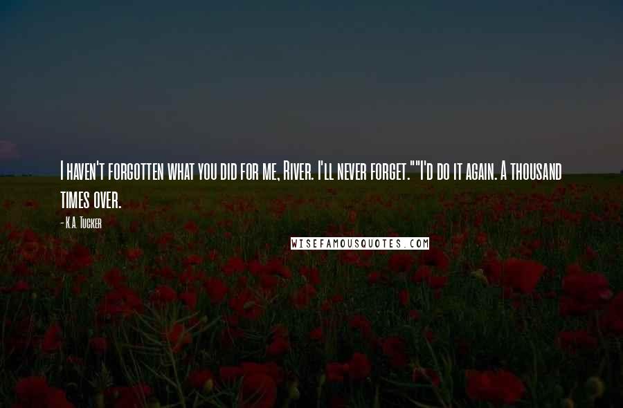 K.A. Tucker Quotes: I haven't forgotten what you did for me, River. I'll never forget.""I'd do it again. A thousand times over.