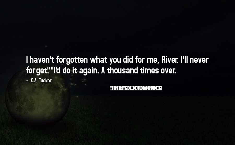 K.A. Tucker Quotes: I haven't forgotten what you did for me, River. I'll never forget.""I'd do it again. A thousand times over.