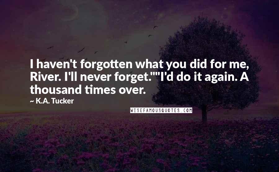 K.A. Tucker Quotes: I haven't forgotten what you did for me, River. I'll never forget.""I'd do it again. A thousand times over.