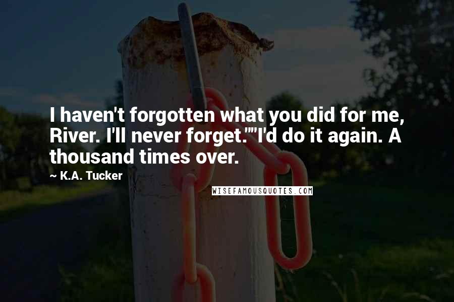 K.A. Tucker Quotes: I haven't forgotten what you did for me, River. I'll never forget.""I'd do it again. A thousand times over.