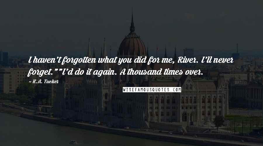 K.A. Tucker Quotes: I haven't forgotten what you did for me, River. I'll never forget.""I'd do it again. A thousand times over.