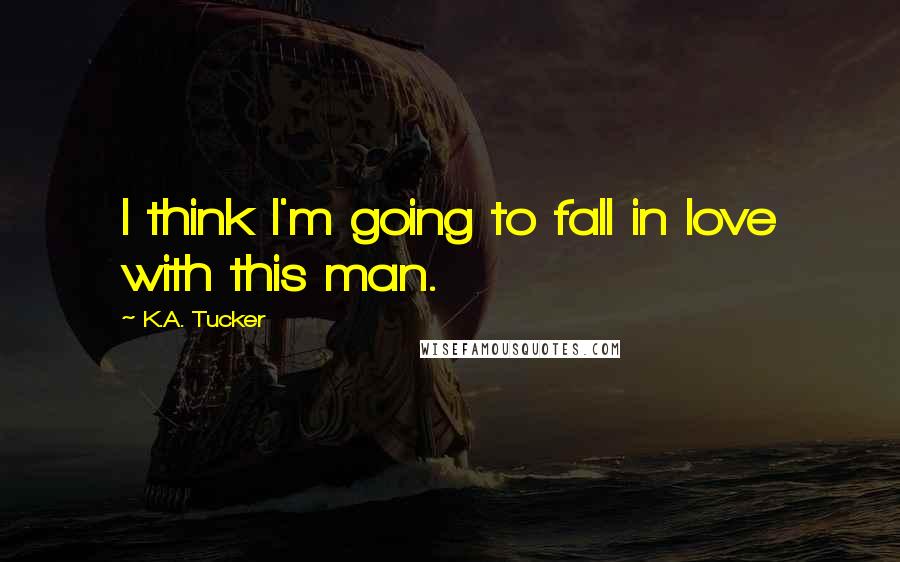 K.A. Tucker Quotes: I think I'm going to fall in love with this man.