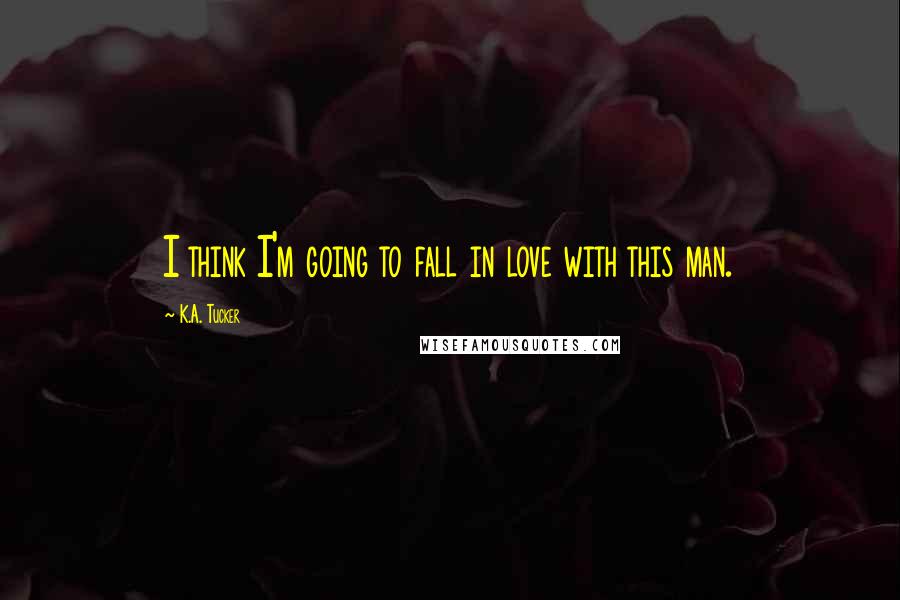 K.A. Tucker Quotes: I think I'm going to fall in love with this man.