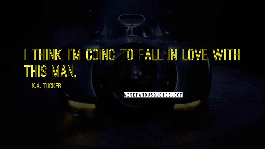 K.A. Tucker Quotes: I think I'm going to fall in love with this man.