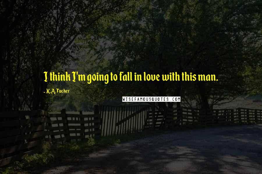 K.A. Tucker Quotes: I think I'm going to fall in love with this man.