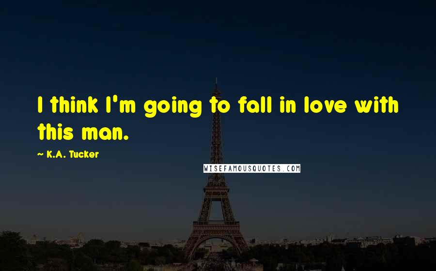 K.A. Tucker Quotes: I think I'm going to fall in love with this man.
