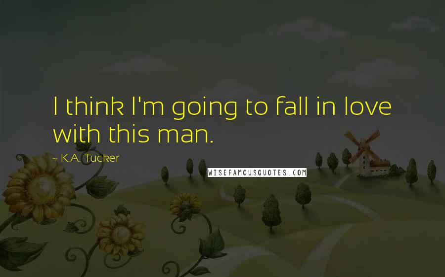 K.A. Tucker Quotes: I think I'm going to fall in love with this man.