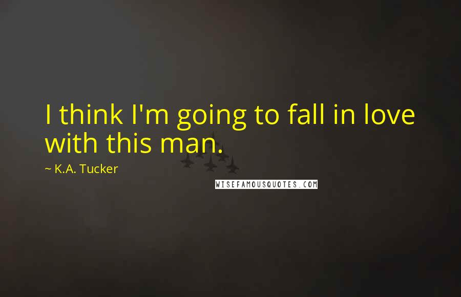 K.A. Tucker Quotes: I think I'm going to fall in love with this man.