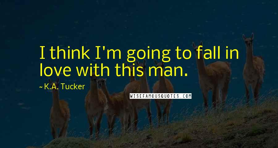 K.A. Tucker Quotes: I think I'm going to fall in love with this man.