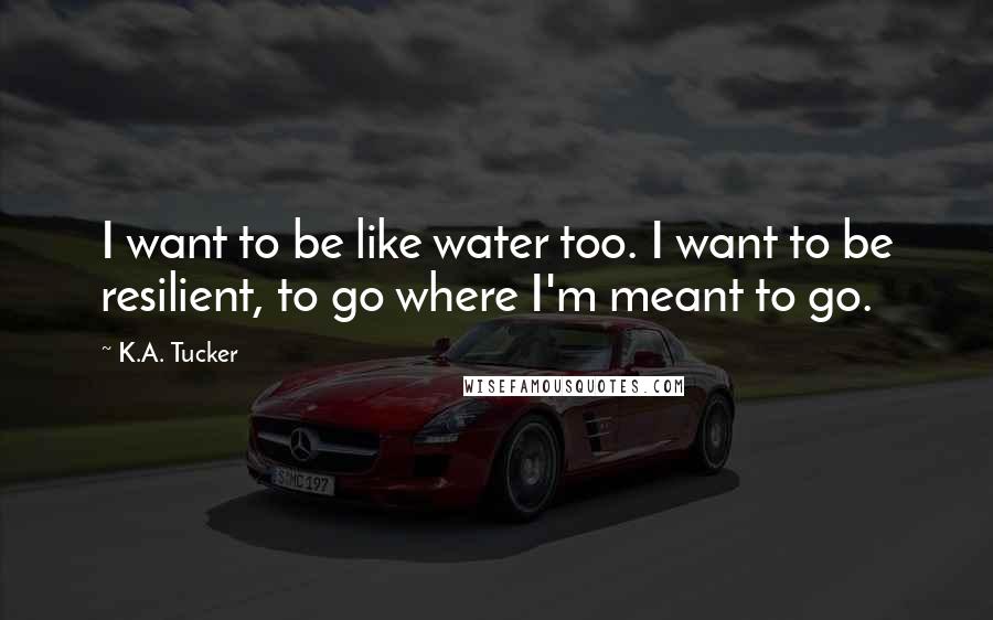 K.A. Tucker Quotes: I want to be like water too. I want to be resilient, to go where I'm meant to go.