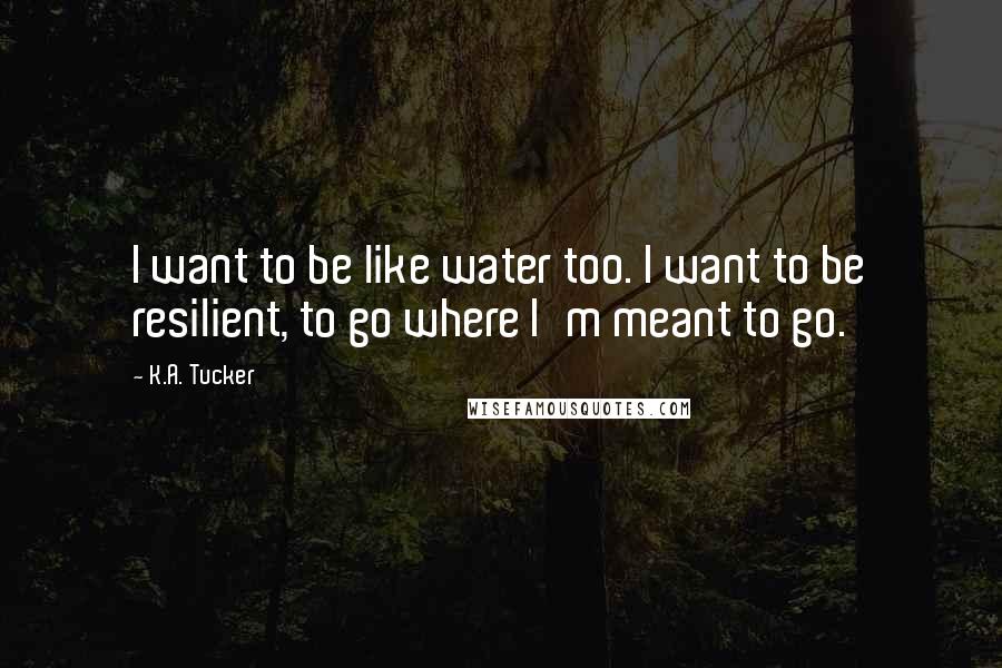 K.A. Tucker Quotes: I want to be like water too. I want to be resilient, to go where I'm meant to go.