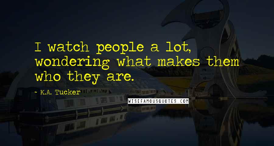 K.A. Tucker Quotes: I watch people a lot, wondering what makes them who they are.