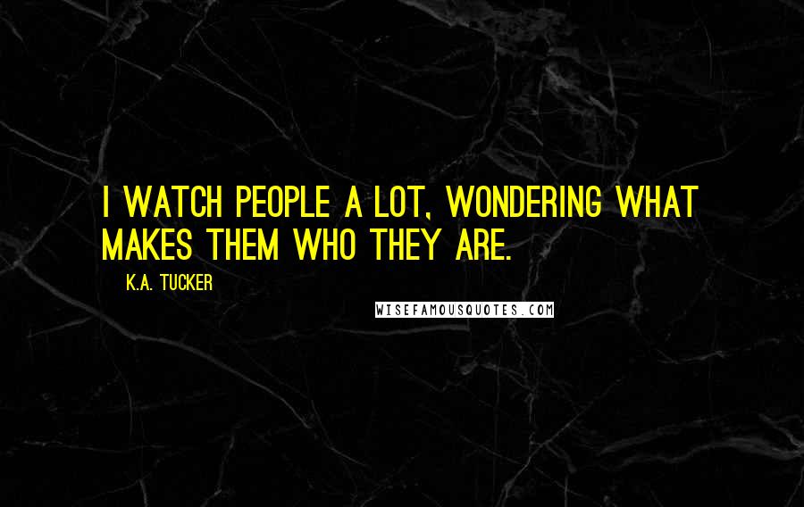 K.A. Tucker Quotes: I watch people a lot, wondering what makes them who they are.